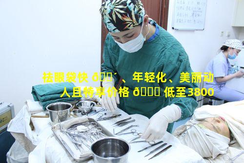 祛眼袋快 🐴 、年轻化、美丽动人且特享价格 🐝 低至3800有何独特之处